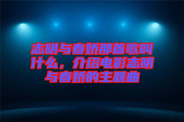 志明與春嬌那首歌叫什么，介紹電影志明與春嬌的主題曲