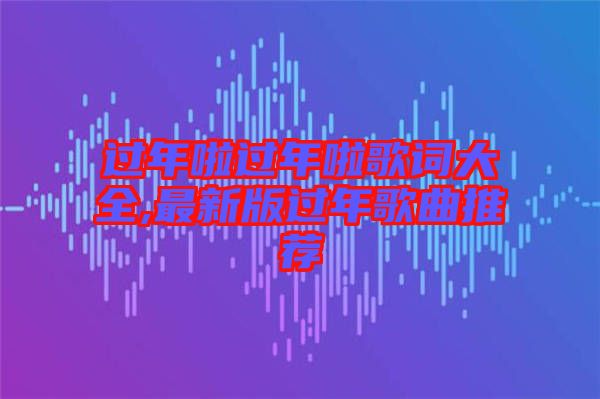 過(guò)年啦過(guò)年啦歌詞大全,最新版過(guò)年歌曲推薦
