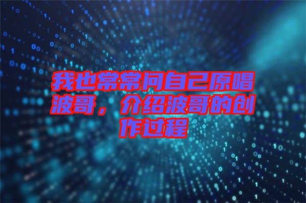 我也常常問自己原唱波哥，介紹波哥的創(chuàng)作過程