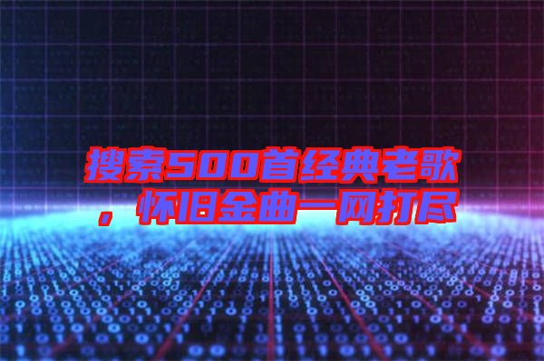搜索500首經(jīng)典老歌，懷舊金曲一網(wǎng)打盡