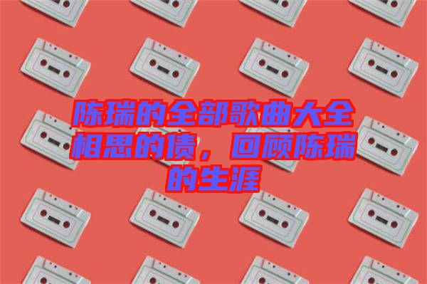 陳瑞的全部歌曲大全相思的債，回顧陳瑞的生涯
