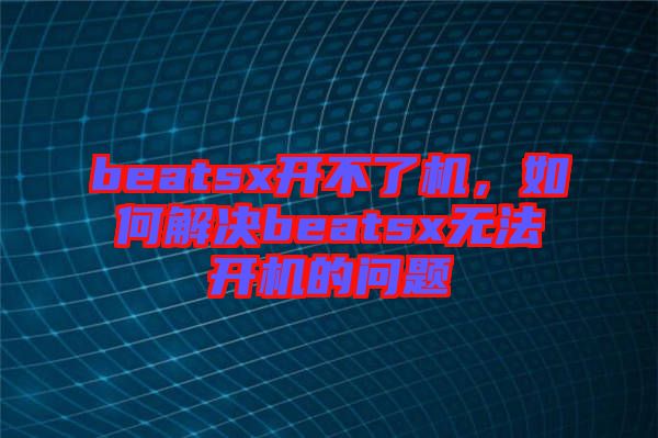 beatsx開不了機(jī)，如何解決beatsx無法開機(jī)的問題