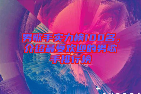 男歌手實(shí)力榜100名，介紹最受歡迎的男歌手排行榜
