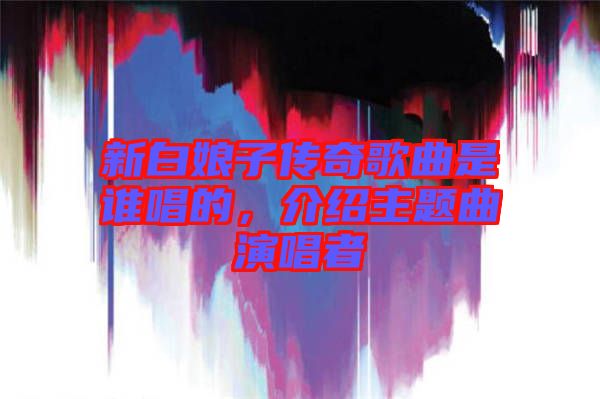新白娘子傳奇歌曲是誰(shuí)唱的，介紹主題曲演唱者