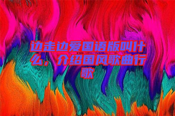 邊走邊愛國語版叫什么，介紹國風歌曲行歌