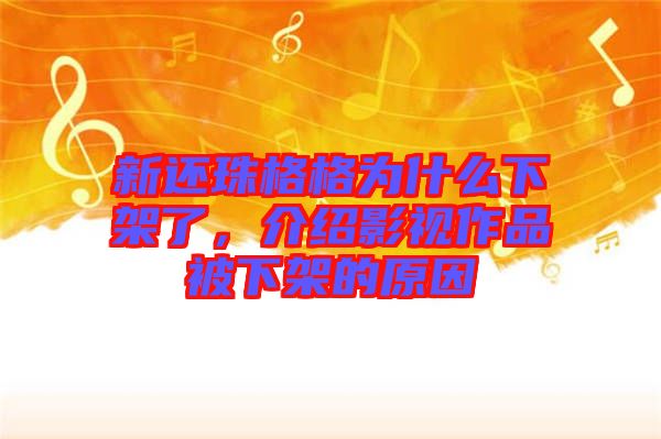 新還珠格格為什么下架了，介紹影視作品被下架的原因