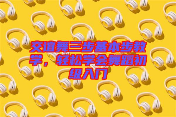 交誼舞三步基本步教學(xué)，輕松學(xué)會(huì)舞蹈初級(jí)入門