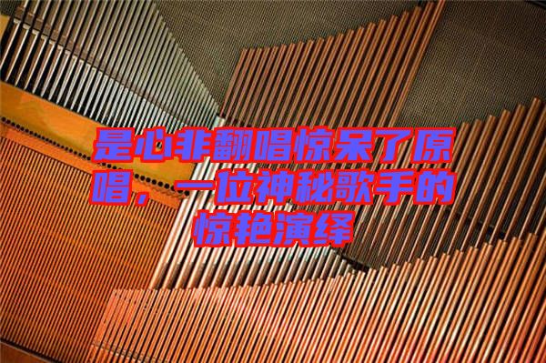 是心非翻唱驚呆了原唱，一位神秘歌手的驚艷演繹
