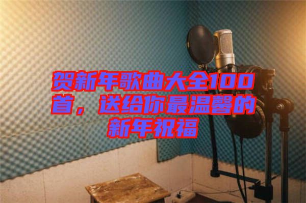 賀新年歌曲大全100首，送給你最溫馨的新年祝福