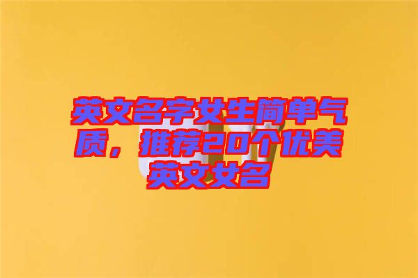 英文名字女生簡單氣質(zhì)，推薦20個(gè)優(yōu)美英文女名