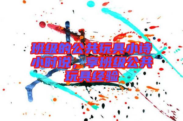 班級(jí)的公共玩具小詩(shī)小時(shí)說(shuō)，享班級(jí)公共玩具經(jīng)驗(yàn)