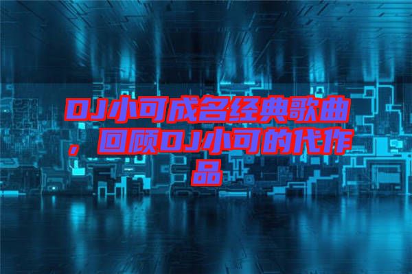 DJ小可成名經(jīng)典歌曲，回顧DJ小可的代作品