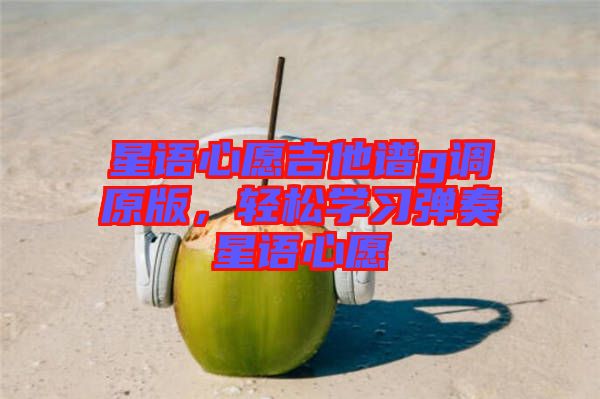 星語心愿吉他譜g調原版，輕松學習彈奏星語心愿