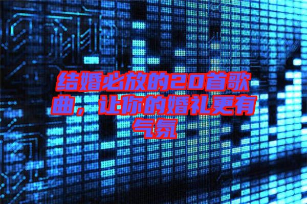 結(jié)婚必放的20首歌曲，讓你的婚禮更有氣氛