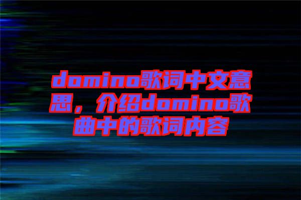domino歌詞中文意思，介紹domino歌曲中的歌詞內(nèi)容