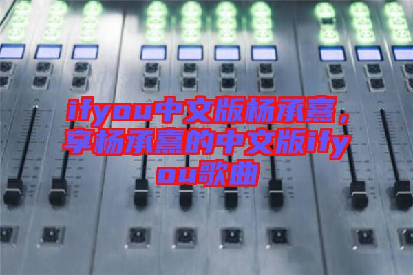 ifyou中文版楊承熹，享楊承熹的中文版ifyou歌曲