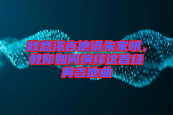 秋意濃吉他譜朱家明，教你如何演繹這首經(jīng)典吉他曲