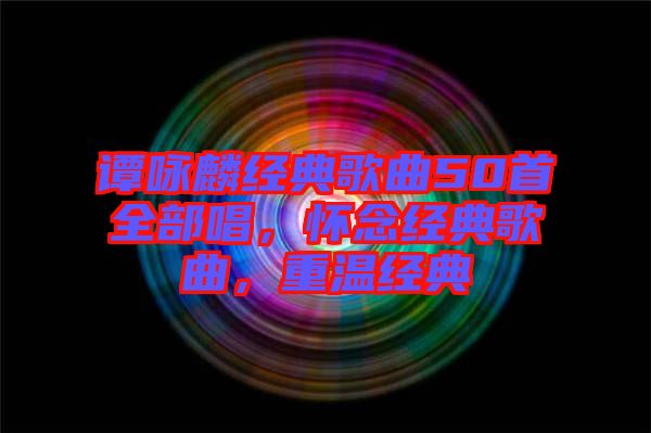 譚詠麟經(jīng)典歌曲50首全部唱，懷念經(jīng)典歌曲，重溫經(jīng)典
