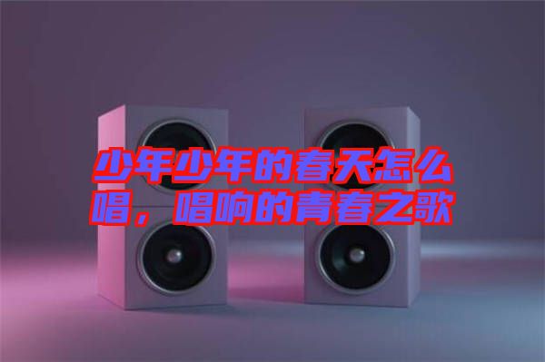 少年少年的春天怎么唱，唱響的青春之歌