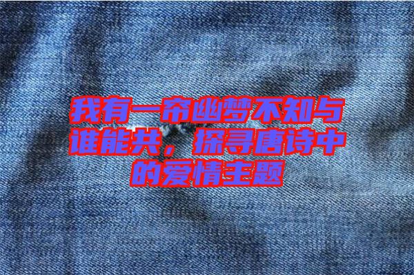 我有一簾幽夢不知與誰能共，探尋唐詩中的愛情主題