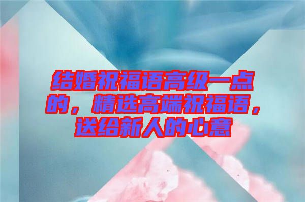 結(jié)婚祝福語高級(jí)一點(diǎn)的，精選高端祝福語，送給新人的心意