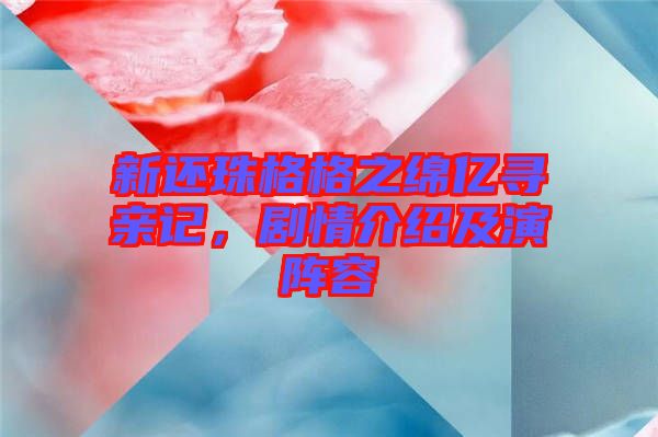 新還珠格格之綿億尋親記，劇情介紹及演陣容