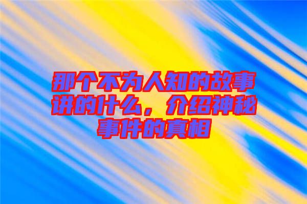 那個(gè)不為人知的故事講的什么，介紹神秘事件的真相