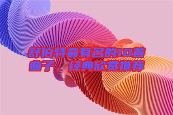 舒伯特最有名的10首曲子，經(jīng)典欣賞推薦