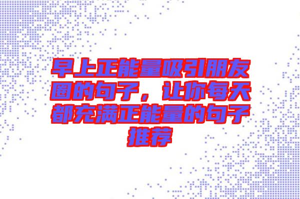 早上正能量吸引朋友圈的句子，讓你每天都充滿正能量的句子推薦