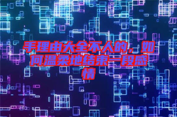 手理由大全不人的，如何溫柔地結束一段感情