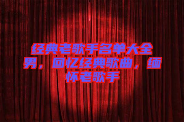 經(jīng)典老歌手名單大全男，回憶經(jīng)典歌曲，緬懷老歌手