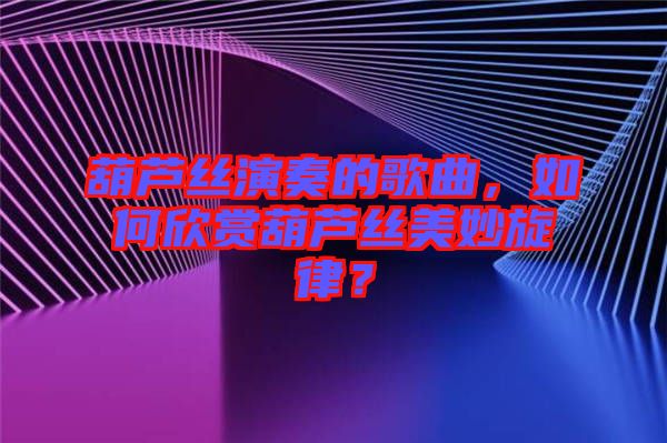 葫蘆絲演奏的歌曲，如何欣賞葫蘆絲美妙旋律？