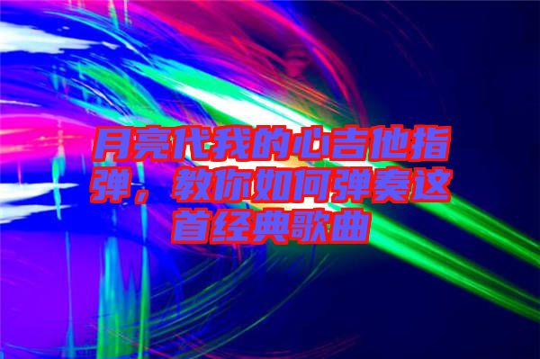 月亮代我的心吉他指彈，教你如何彈奏這首經(jīng)典歌曲