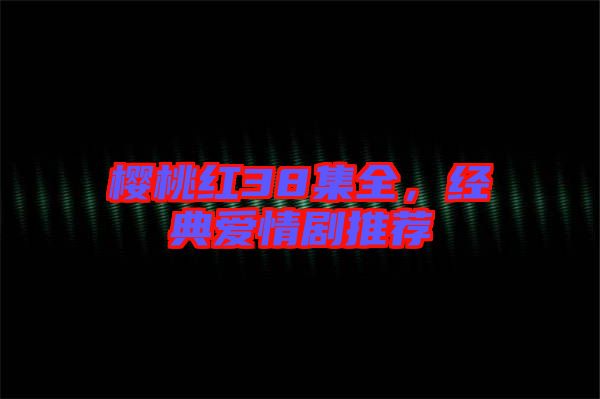 櫻桃紅38集全，經(jīng)典愛情劇推薦