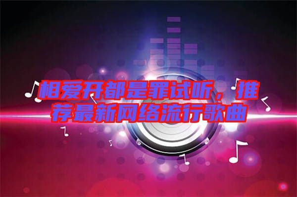 相愛開都是罪試聽，推薦最新網(wǎng)絡(luò)流行歌曲