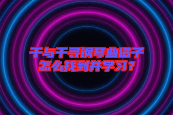 千與千尋鋼琴曲譜子怎么找到并學(xué)習？