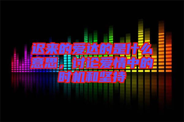 遲來的愛達(dá)的是什么意思，討論愛情中的時機和堅持