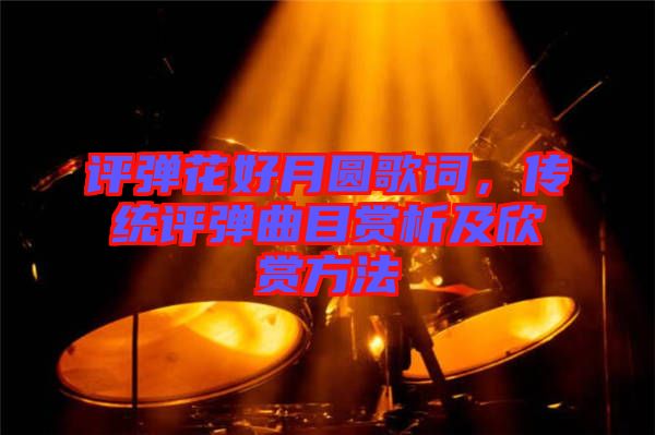 評彈花好月圓歌詞，傳統(tǒng)評彈曲目賞析及欣賞方法