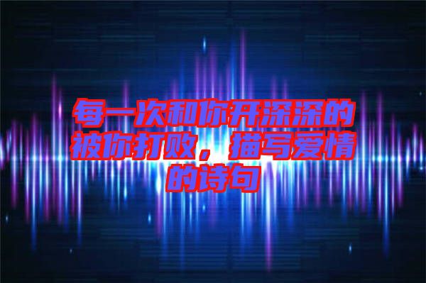 每一次和你開深深的被你打敗，描寫愛情的詩句