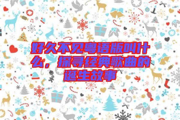 好久不見粵語版叫什么，探尋經典歌曲的誕生故事
