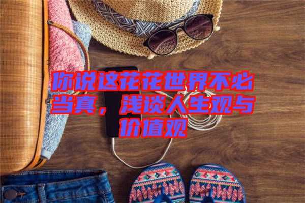 你說這花花世界不必當(dāng)真，淺談人生觀與價值觀