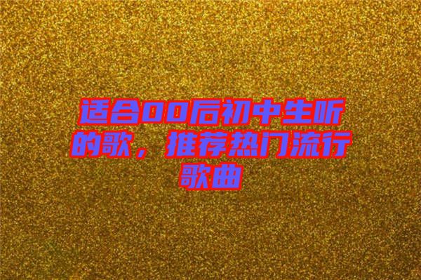 適合00后初中生聽的歌，推薦熱門流行歌曲