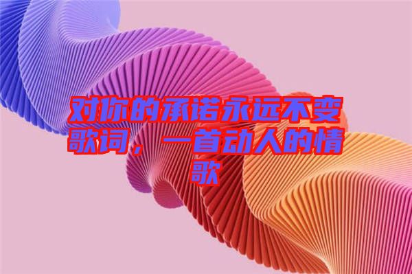 對(duì)你的承諾永遠(yuǎn)不變歌詞，一首動(dòng)人的情歌