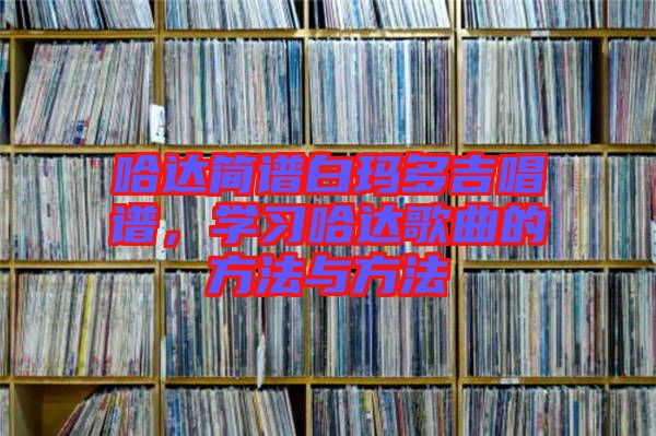 哈達簡譜白瑪多吉唱譜，學(xué)習(xí)哈達歌曲的方法與方法