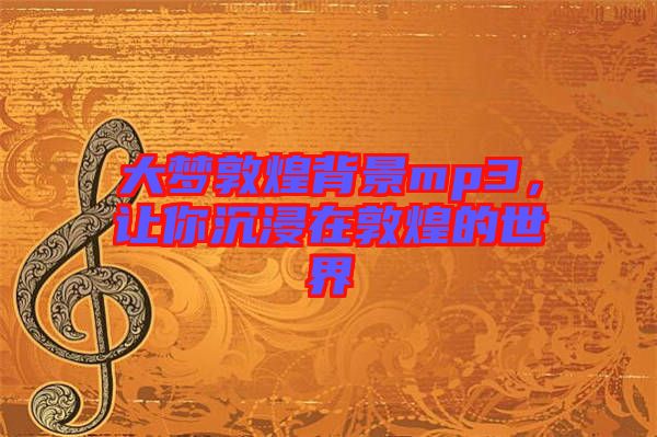 大夢(mèng)敦煌背景mp3，讓你沉浸在敦煌的世界