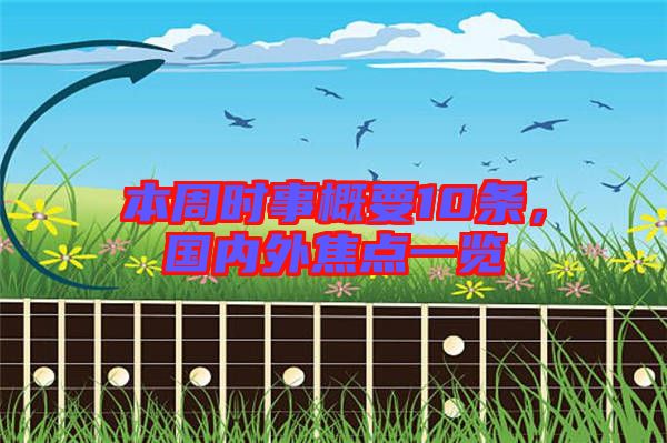 本周時事概要10條，國內(nèi)外焦點(diǎn)一覽