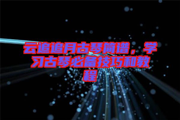 云追追月古琴簡(jiǎn)譜，學(xué)習(xí)古琴必備技巧和教程