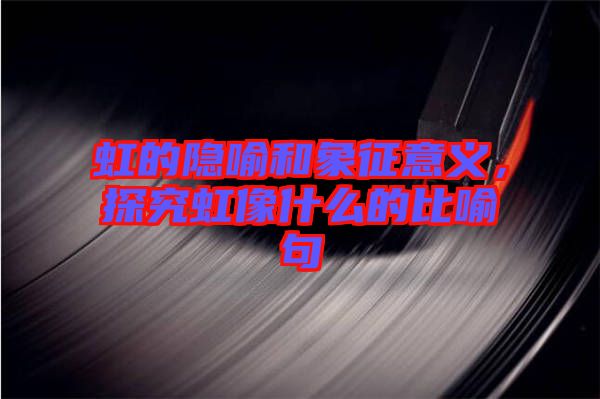 虹的隱喻和象征意義，探究虹像什么的比喻句