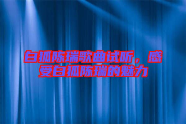 白狐陳瑞歌曲試聽，感受白狐陳瑞的魅力