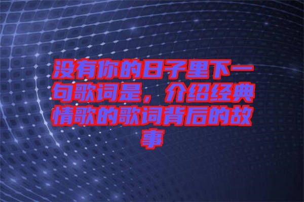 沒有你的日子里下一句歌詞是，介紹經(jīng)典情歌的歌詞背后的故事